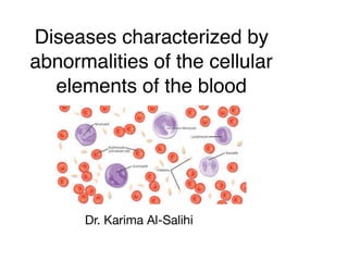 Diseases characterized by
abnormalities of the cellular
elements of the blood
Dr. Karima Al-Salihi
 