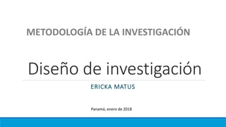 Diseño de investigación
ERICKA MATUS
METODOLOGÍA DE LA INVESTIGACIÓN
Panamá, enero de 2018
 