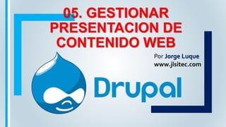 05. GESTIONAR
PRESENTACION DE
CONTENIDO WEB
Por Jorge Luque
www.jlsitec.com
 