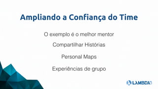 Ampliando a Confiança do Time
O exemplo é o melhor mentor
Compartilhar Histórias
Personal Maps
Experiências de grupo
 