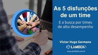 As 5 disfunções
de um time
Victor Hugo Germano
E a busca por times
de alto desempenho
www.lambda3.com.br
 