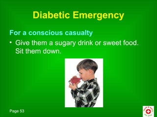 Diabetic Emergency
For a conscious casualty
• Give them a sugary drink or sweet food.
  Sit them down.




Page 53
 