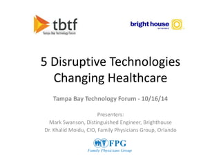 5 Disruptive Technologies
Changing Healthcare
Tampa Bay Technology Forum - 10/16/14
Presenters:
Mark Swanson, Distinguished Engineer, Brighthouse
Dr. Khalid Moidu, CIO, Family Physicians Group, Orlando
 