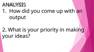 ANALYSIS
1. How did you come up with an
output
2. What is your priority in making
your ideas?
 