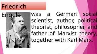 was a German social
scientist, author, political
theorist, philosopher, and
father of Marxist theory,
together with Karl Marx.
Friedrich
Engels
 