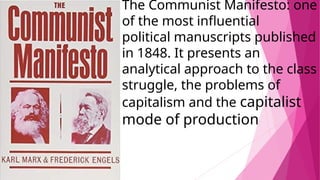 The Communist Manifesto: one
of the most influential
political manuscripts published
in 1848. It presents an
analytical approach to the class
struggle, the problems of
capitalism and the capitalist
mode of production
 