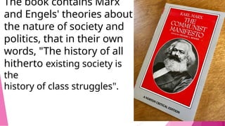 The book contains Marx
and Engels' theories about
the nature of society and
politics, that in their own
words, "The history of all
hitherto existing society is
the
history of class struggles".
 