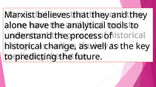 Marxist believes that they and they
alone have the analytical tools to
understand the process of
historical change, as well as the key
to predicting the future.
 