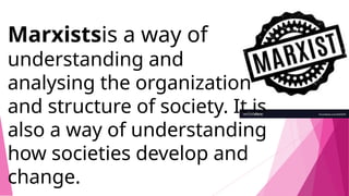 Marxistsis a way of
understanding and
analysing the organization
and structure of society. It is
also a way of understanding
how societies develop and
change.
 