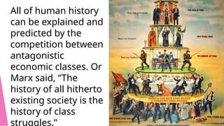 All of human history
can be explained and
predicted by the
competition between
antagonistic
economic classes. Or
Marx said, “The
history of all hitherto
existing society is the
history of class
struggles.”
 