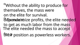 Without the ability to produce for
on the elite for survival.
to get as much labor from the mass
for a
themselves, the mass were
dependent
To maximize profits, the elite needed
The elite needed the mass to accept
their position as powerless workers.
 