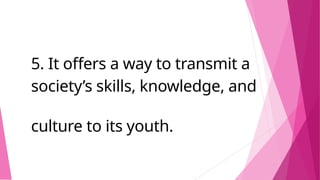 5. It offers a way to transmit a
society’s skills, knowledge, and
culture to its youth.
 