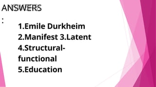 ANSWERS
:
1.Emile Durkheim
2.Manifest 3.Latent
4.Structural-
functional
5.Education
 