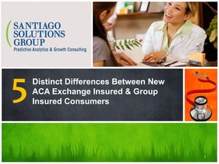 Santiago Solutions Group Findings
Distinct Differences Between New
ACA Exchange Insured & Group
Insured Consumers
5
1
 