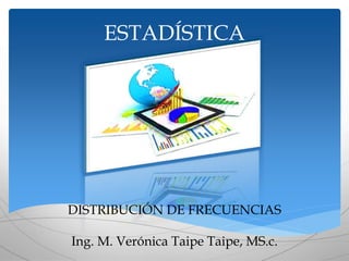 ESTADÍSTICA
DISTRIBUCIÓN DE FRECUENCIAS
Ing. M. Verónica Taipe Taipe, MS.c.
 