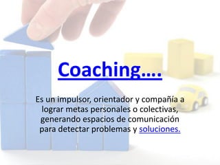 Coaching….
Es un impulsor, orientador y compañía a
lograr metas personales o colectivas,
generando espacios de comunicación
para detectar problemas y soluciones.
 