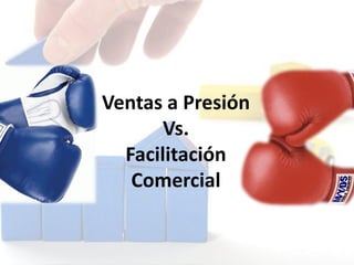 Ventas a Presión
Vs.
Facilitación
Comercial
 