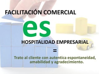 FACILITACIÓN COMERCIAL
HOSPITALIDAD EMPRESARIAL
=
Trato al cliente con autentica espontaneidad,
amabilidad y agradecimiento.
 