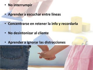 • No interrumpir
• Aprender a escuchar entre líneas
• Concentrarse en retener la info y recordarla
• No desintonizar al cliente
• Aprender a ignorar las distracciones
 