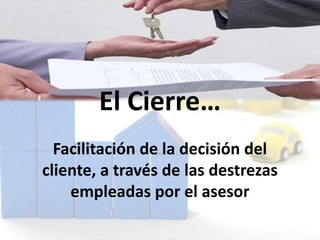 Facilitación de la decisión del
cliente, a través de las destrezas
empleadas por el asesor
El Cierre…
 