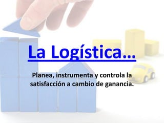 La Logística…
Planea, instrumenta y controla la
satisfacción a cambio de ganancia.
 