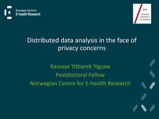 Distributed data analysis in the face of
privacy concerns
Kassaye Yitbarek Yigzaw
Postdoctoral Fellow
Norwegian Centre for E-health Research
 