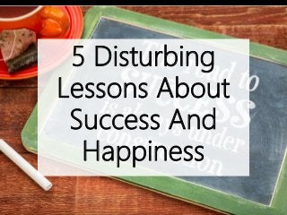 5 Disturbing
Lessons About
Success And
Happiness
 