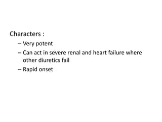 Characters :
– Very potent
– Can act in severe renal and heart failure where
other diuretics fail
– Rapid onset

 