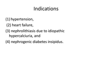 Indications
(1) hypertension,
(2) heart failure,
(3) nephrolithiasis due to idiopathic
hypercalciuria, and
(4) nephrogenic diabetes insipidus.

 