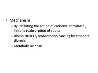 • Mechanism
– By inhibiting the action of carbonic anhydrase ,
inhibits reabsorption of sodium
– Blocks NaHCO3 reabsorption causing bicarbonate
diuresis
– Metabolic acidosis

 