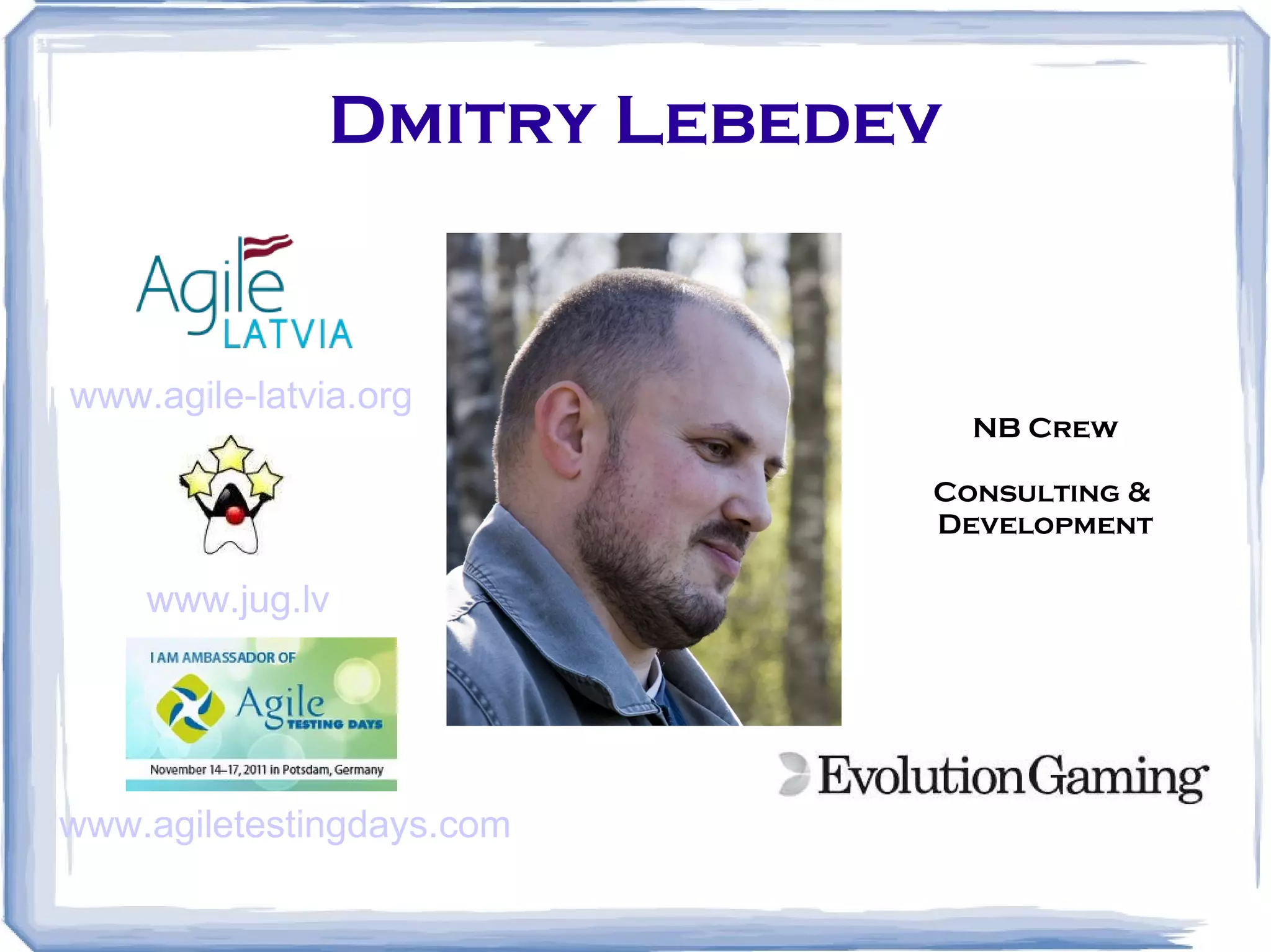 Dmitry Lebedev www.agile-latvia.org www.jug.lv www.agiletestingdays.com NB Crew Consulting & Development 
