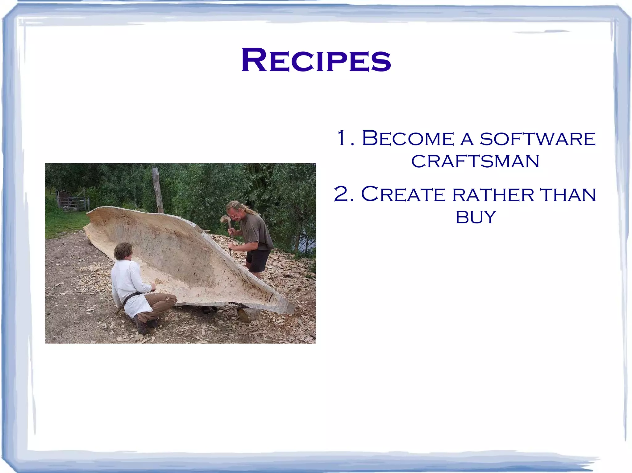 Recipes 1. Become a software craftsman 2. Create rather than buy 