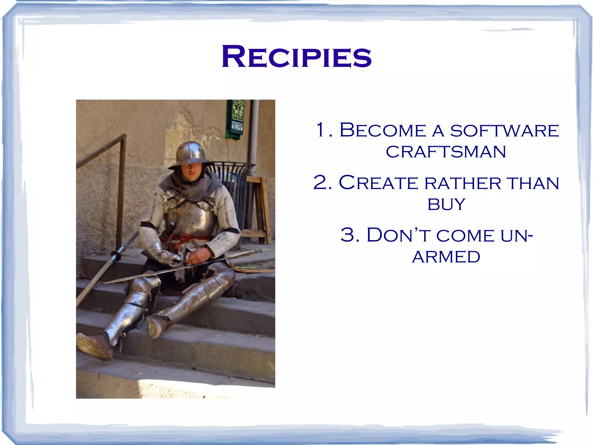 Recipies 1. Become a software craftsman 2. Create rather than buy 3. Don’t come un-armed 