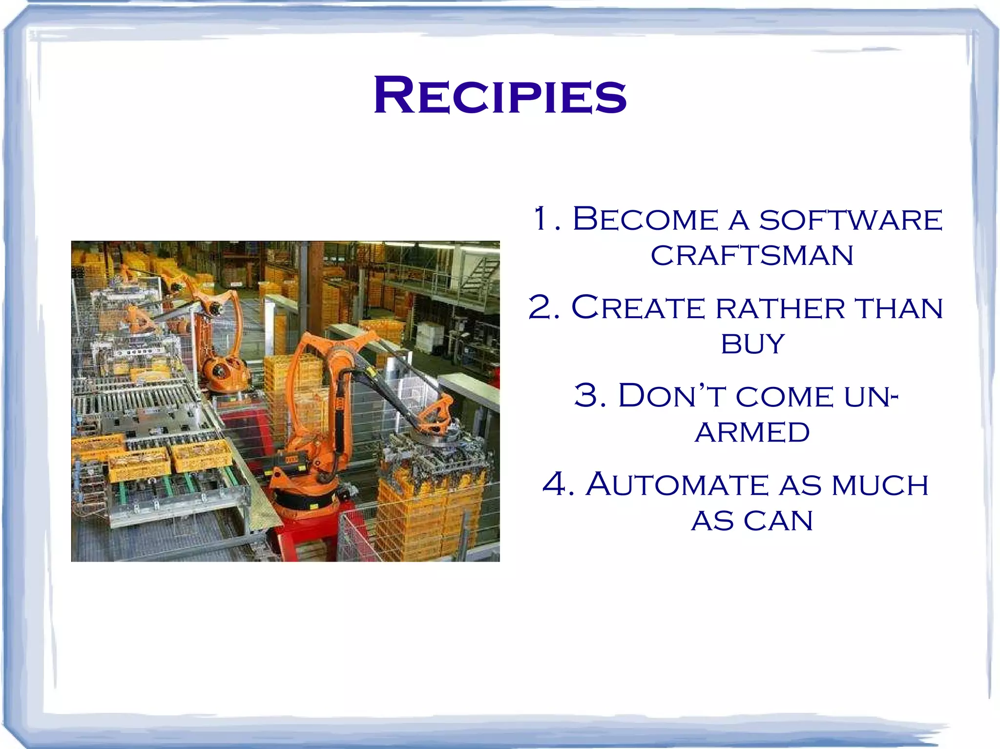 Recipies 1. Become a software craftsman 2. Create rather than buy 3. Don’t come un-armed 4. Automate as much as can 