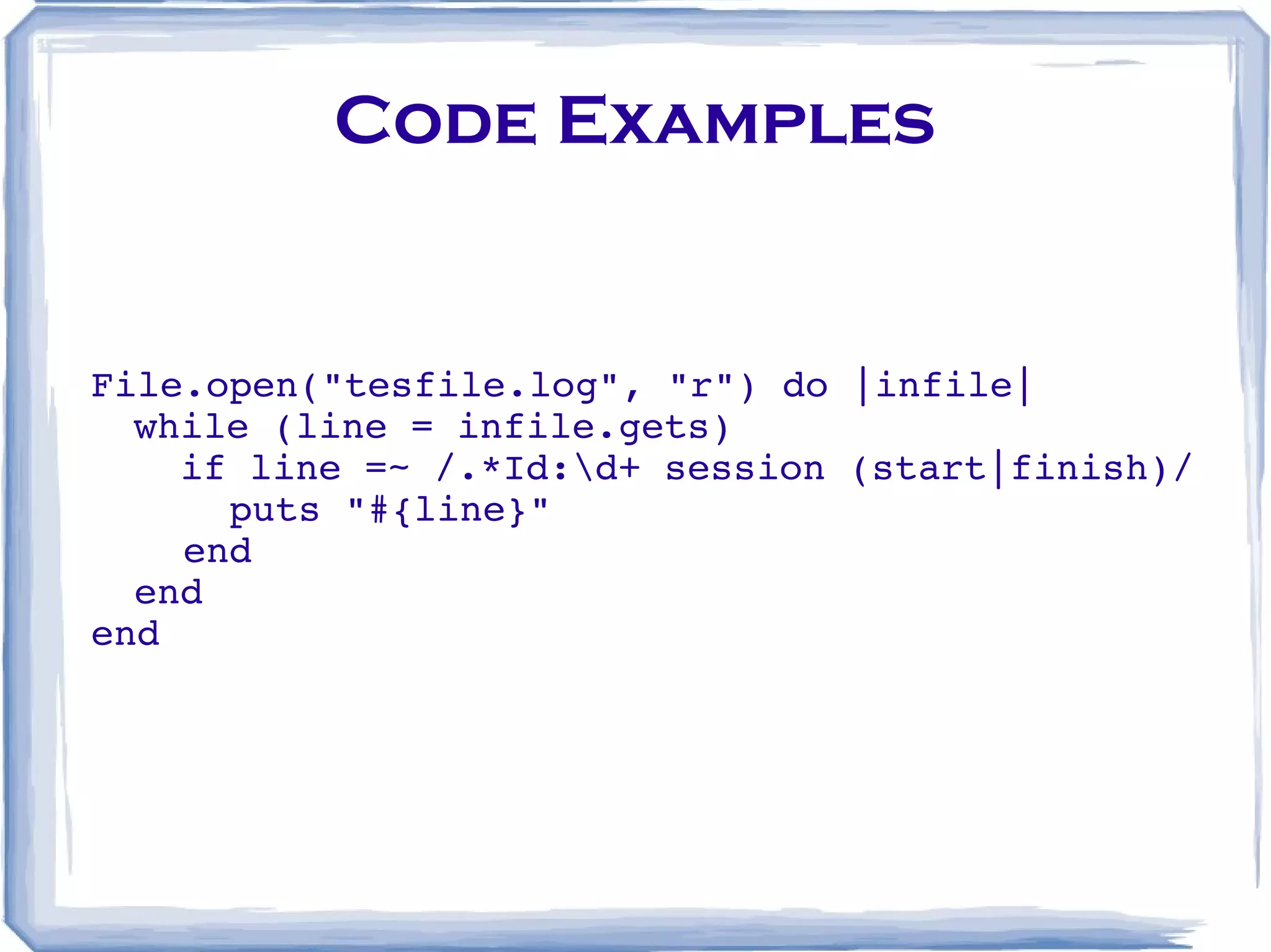Code Examples File.open(&quot;tesfile.log&quot;, &quot;r&quot;) do |infile| while (line = infile.gets) if line =~ /.*Id:\d+ session (start|finish)/ puts &quot;#{line}&quot; end end end 