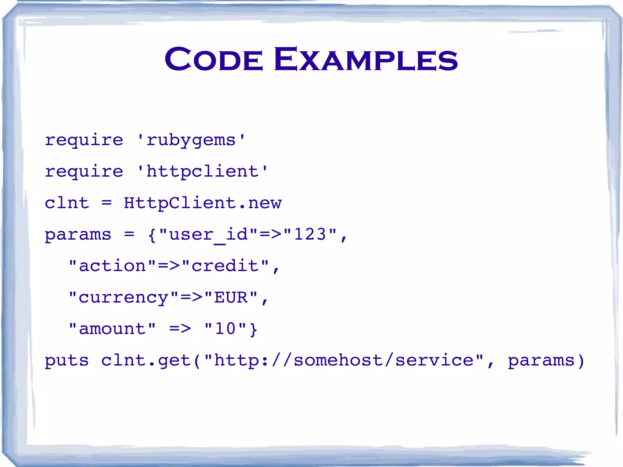 Code Examples require 'rubygems' require 'httpclient' clnt = HttpClient.new params = {&quot;user_id&quot;=>&quot;123&quot;, &quot;action&quot;=>&quot;credit&quot;, &quot;currency&quot;=>&quot;EUR&quot;, &quot;amount&quot; => &quot;10&quot;} puts clnt.get(&quot;http://somehost/service&quot;, params) 