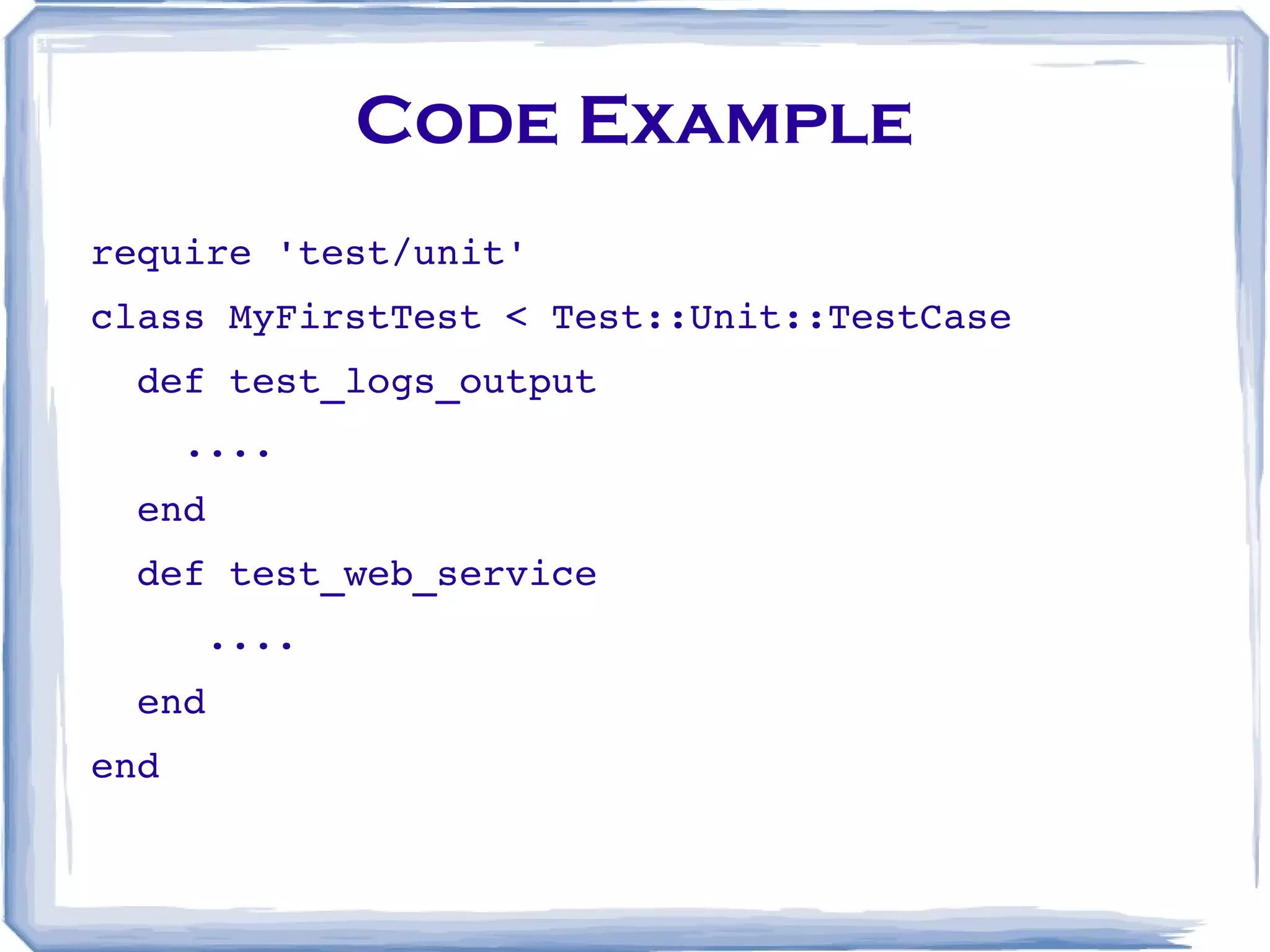 Code Example require 'test/unit' class MyFirstTest < Test::Unit::TestCase def test_logs_output .... end def test_web_service .... end end 