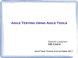 Agile Testing Using Agile Tools Dmitry Lebedev NB Crew Agile Tour, Vilnius, 6 of october, 2011 
