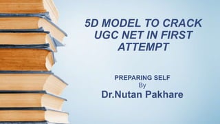 5D MODEL TO CRACK
UGC NET IN FIRST
ATTEMPT
PREPARING SELF
By
Dr.Nutan Pakhare
 