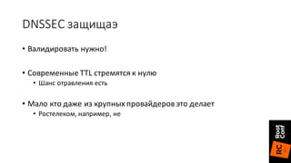 DNSSEC	защищаэ
• Валидировать нужно!
• Современные	TTL	стремятся	к	нулю
• Шанс	отравления	есть
• Мало	кто	даже	из	крупных	провайдеров	это	делает
• Ростелеком,	например,	не
 