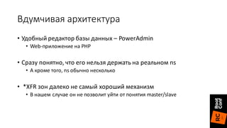 Вдумчивая	архитектура
• Удобный	редактор	базы	данных	– PowerAdmin
• Web-приложение	на	PHP
• Сразу	понятно,	что	его	нельзя	держать	на	реальном	ns
• А	кроме	того,	ns	обычно	несколько
• *XFR зон	далеко	не	самый	хороший	механизм
• В	нашем	случае	он	не	позволит	уйти	от	понятия	master/slave
 