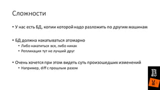 Сложности
• У	нас	есть	БД,	копии	которой	надо	разложить	по	другим	машинам
• БД	должна	накатываться	атомарно
• Либо	накатиться	вся,	либо	никак
• Репликация	тут	не	лучший	друг
• Очень	хочется	при	этом	видеть	суть	произошедших	изменений
• Например,	diff	с	прошлым	разом
 