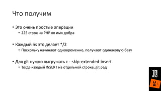 Что	получим
• Это	очень	простые	операции
• 225	строк	на	PHP	во	имя	добра
• Каждый	ns	это	делает	*/2
• Поскольку	начинают	одновременно,	получают	одинаковую	базу
• Для	git нужно	выгружать	с	--skip-extended-insert
• Тогда	каждый	INSERT	на	отдельной	строке,	git рад
 