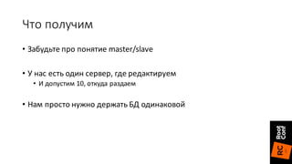 Что	получим
• Забудьте	про	понятие	master/slave
• У	нас	есть	один	сервер,	где	редактируем
• И	допустим	10,	откуда	раздаем
• Нам	просто	нужно	держать	БД	одинаковой
 