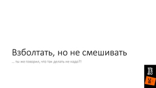 Взболтать,	но	не	смешивать
… ты	же	говорил,	что	так	делать	не	надо?!
 