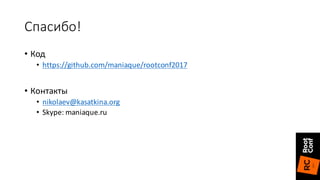 Спасибо!
• Код
• https://github.com/maniaque/rootconf2017
• Контакты
• nikolaev@kasatkina.org
• Skype:	maniaque.ru
 