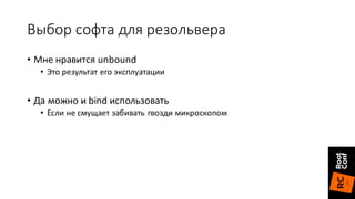 Выбор	софта	для	резольвера
• Мне	нравится	unbound
• Это	результат	его	эксплуатации
• Да	можно	и	bind	использовать
• Если	не	смущает	забивать	гвозди	микроскопом
 