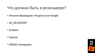 Что	должно	быть	в	резольвере?
• Никаких	форвардов	к	Яндексу	или	Google
• SO_REUSEPORT
• Prefetch
• Expired
• DNSSEC-валидация
 