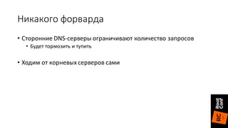 Никакого	форварда
• Сторонние	DNS-серверы	ограничивают	количество	запросов
• Будет	тормозить	и	тупить
• Ходим	от	корневых	серверов	сами
 