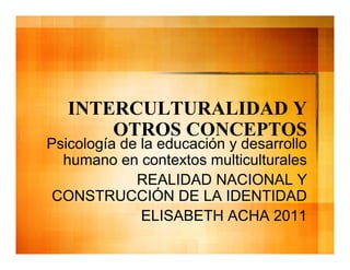 INTERCULTURALIDAD Y
       OTROS CONCEPTOS
Psicología de la educación y desarrollo
  humano en contextos multiculturales
             REALIDAD NACIONAL Y
 CONSTRUCCIÓN DE LA IDENTIDAD
              ELISABETH ACHA 2011
 